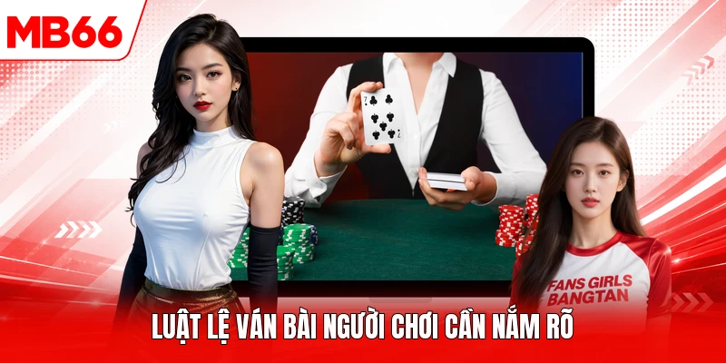 Luật lệ ván bài người chơi cần nắm rõ