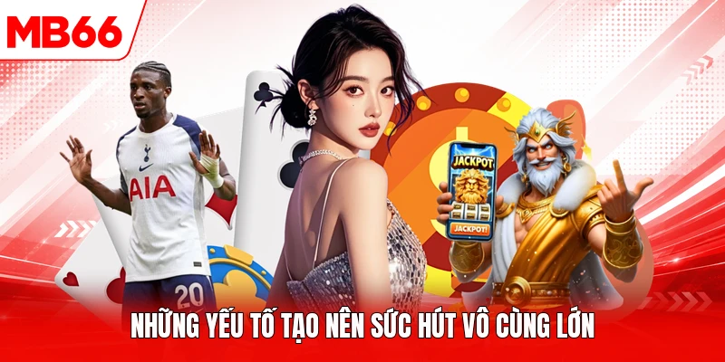 Những yếu tố tạo nên sức hút vô cùng lớn
